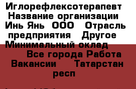 Иглорефлексотерапевт › Название организации ­ Инь-Янь, ООО › Отрасль предприятия ­ Другое › Минимальный оклад ­ 50 000 - Все города Работа » Вакансии   . Татарстан респ.